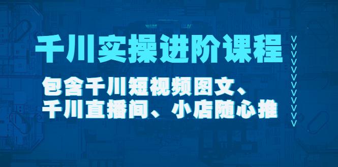 千川实操进阶课程（11月更新）包含千川短视频图文、千川直播间、小店随心推-猎天资源库