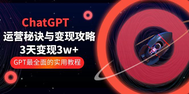 ChatGPT运营-秘诀与变现攻略：3天变现1w+ GPT最全面的实用教程（100节课）-猎天资源库