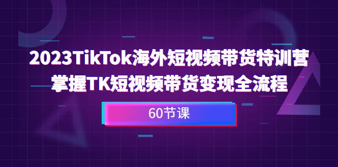 2023-TikTok海外短视频带货特训营，掌握TK短视频带货变现全流程（60节课）-猎天资源库